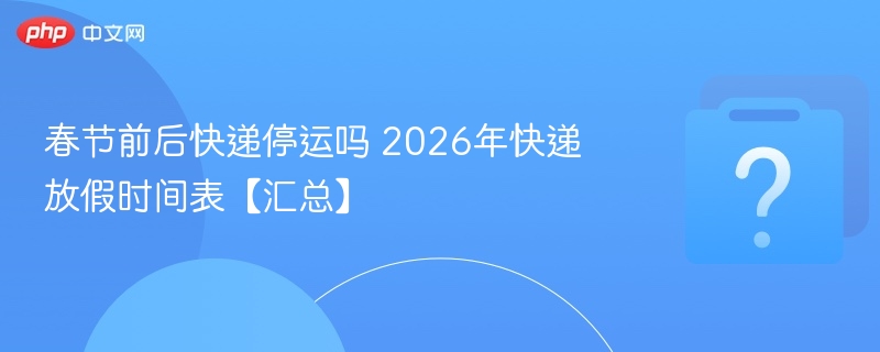 春节前后快递停运吗 2026年快递放假时间表【汇总】