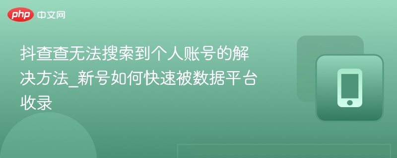 抖查查无法搜索到个人账号的解决方法_新号如何快速被数据平台收录