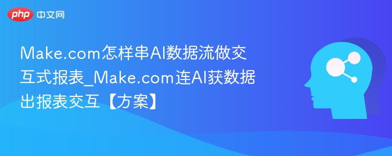 Make.com怎样串AI数据流做交互式报表_Make.com连AI获数据出报表交互【方案】
