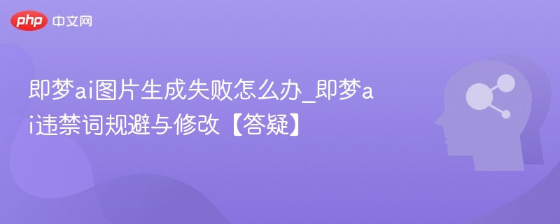 即梦ai图片生成失败怎么办_即梦ai违禁词规避与修改【答疑】