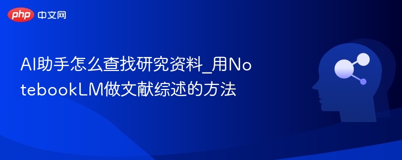 AI助手怎么查找研究资料_用NotebookLM做文献综述的方法