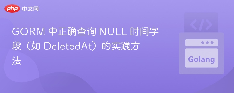 GORM查询NULL时间字段技巧