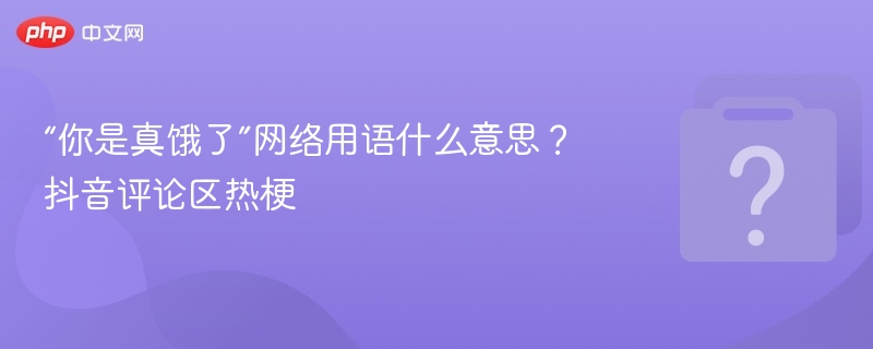 “你是真饿了”网络用语什么意思？抖音热梗解析