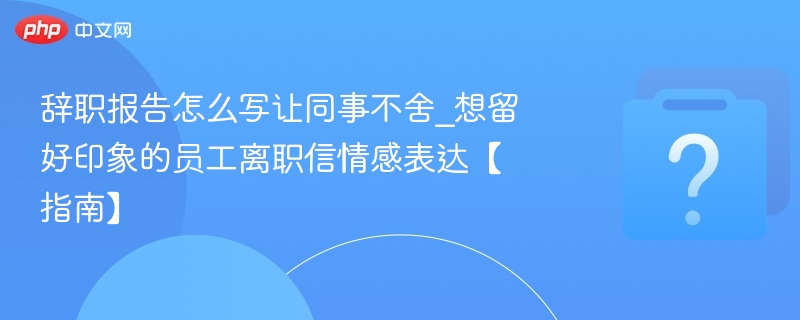 离职信怎么写让同事不舍，情感表达技巧