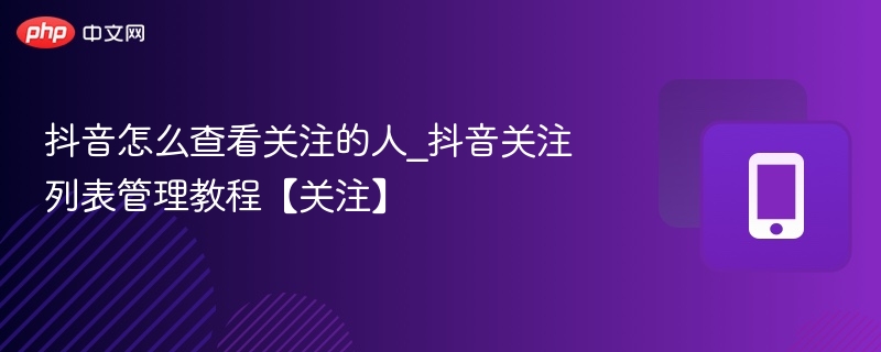 抖音如何查看关注列表？简易教程分享