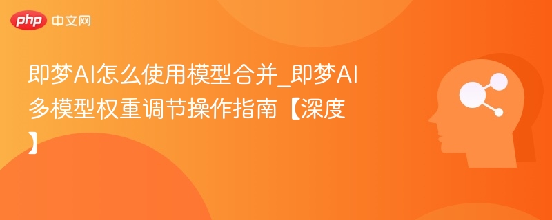 即梦AI怎么使用模型合并_即梦AI多模型权重调节操作指南【深度】