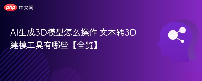 AI生成3D模型怎么操作 文本转3D建模工具有哪些【全览】