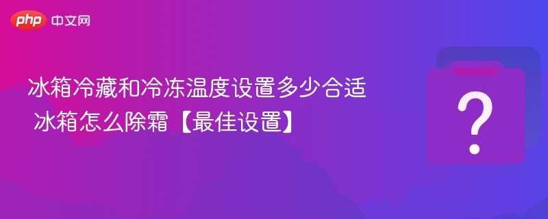 冰箱冷藏和冷冻温度设置多少合适 冰箱怎么除霜【最佳设置】