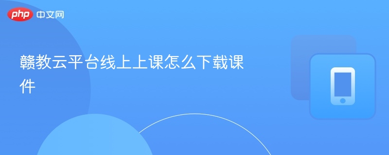 赣教云课件下载教程及方法详解