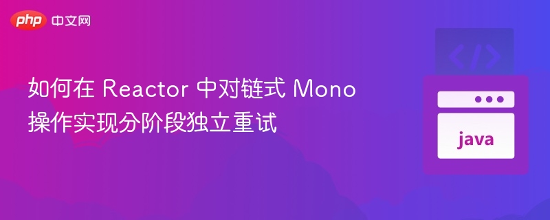 如何在 Reactor 中对链式 Mono 操作实现分阶段独立重试