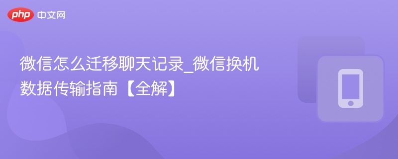 微信怎么迁移聊天记录_微信换机数据传输指南【全解】