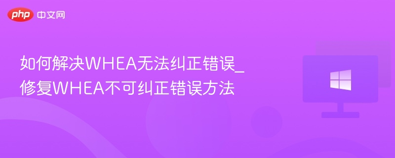 WHEA错误怎么解决？修复不可纠正错误方法