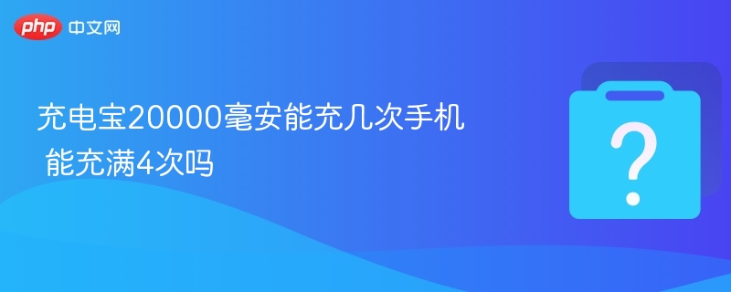 充电宝20000毫安能充几次手机 能充满4次吗