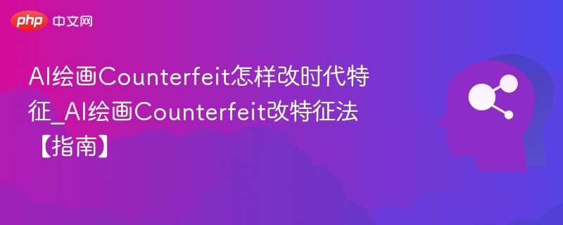 AI绘画Counterfeit改时代特征方法指南