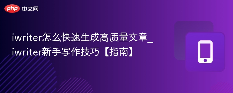 iwriter怎么快速生成高质量文章_iwriter新手写作技巧【指南】