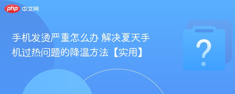 手机夏天过热怎么解决？降温技巧实用指南