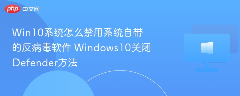 Win10系统怎么禁用系统自带的反病毒软件 Windows10关闭Defender方法