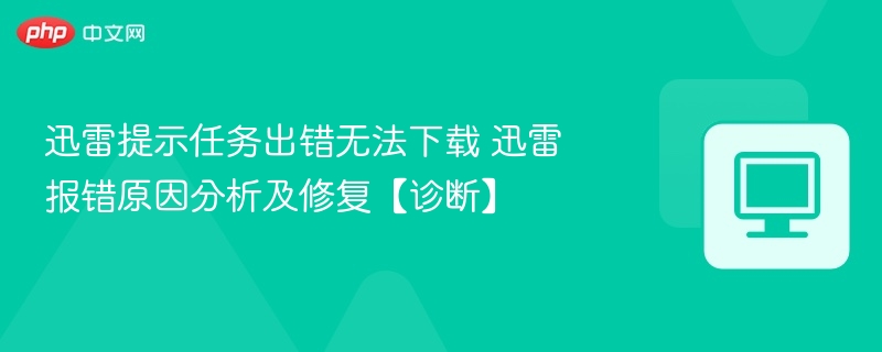 迅雷提示任务出错无法下载 迅雷报错原因分析及修复【诊断】