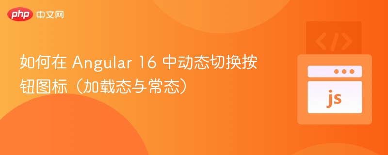 如何在 Angular 16 中动态切换按钮图标(加载态与常态)
