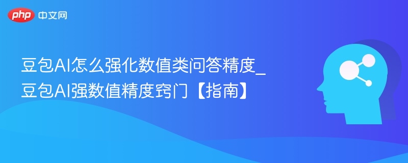 豆包AI怎么强化数值类问答精度_豆包AI强数值精度窍门【指南】