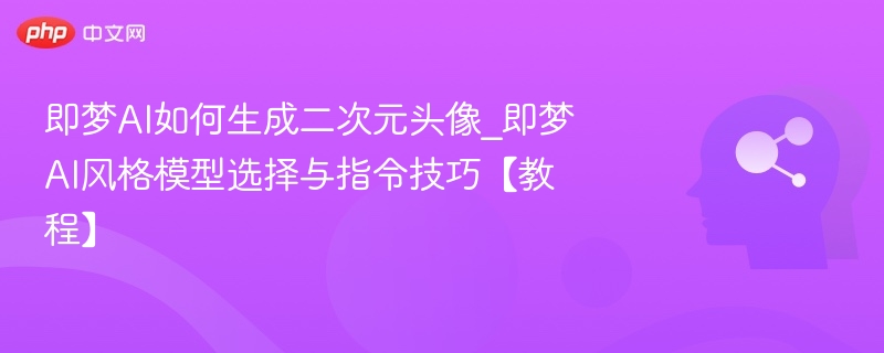 即梦AI如何生成二次元头像_即梦AI风格模型选择与指令技巧【教程】