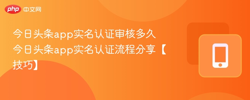 今日头条app实名认证审核多久 今日头条app实名认证流程分享【技巧】