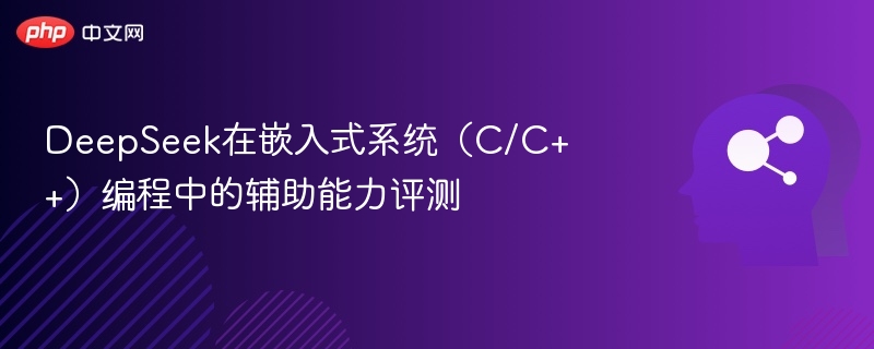 DeepSeek在嵌入式系统（C/C++）编程中的辅助能力评测