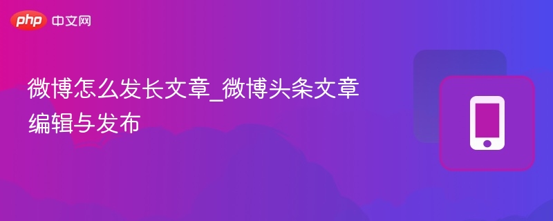 微博怎么发长文章_微博头条文章编辑与发布