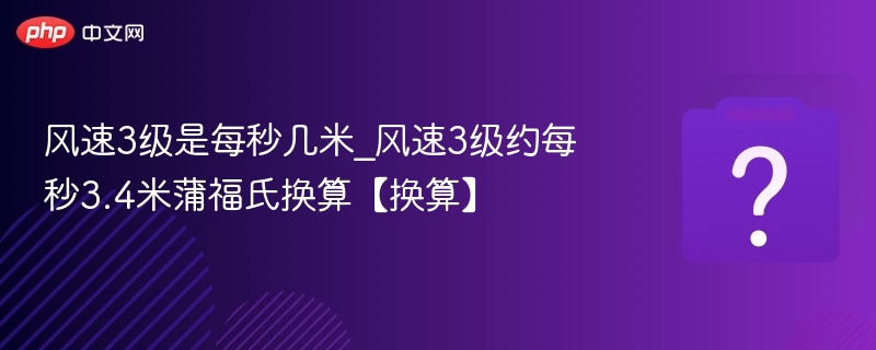 风速3级是每秒几米_风速3级约每秒3.4米蒲福氏换算【换算】