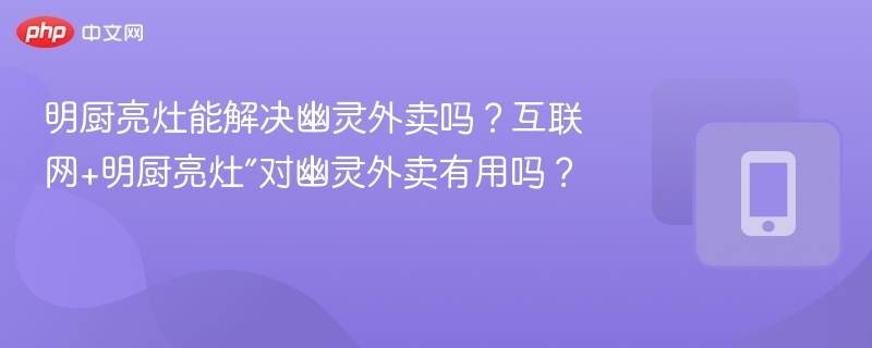 明厨亮灶能解决幽灵外卖吗？互联网+明厨亮灶”对幽灵外卖有用吗？