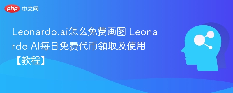 Leonardo.ai怎么免费画图 Leonardo AI每日免费代币领取及使用【教程】