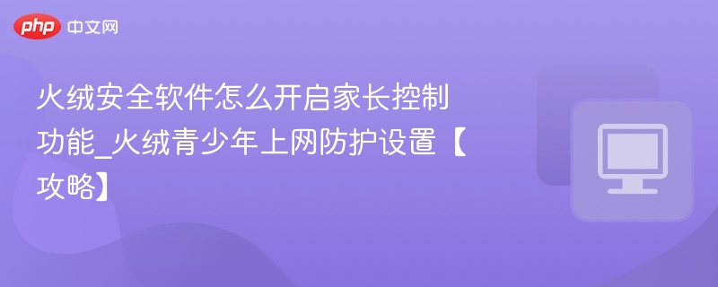 火绒家长控制开启方法及防护设置教程