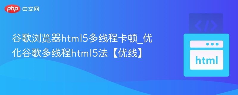 谷歌浏览器html5多线程卡顿_优化谷歌多线程html5法【优线】