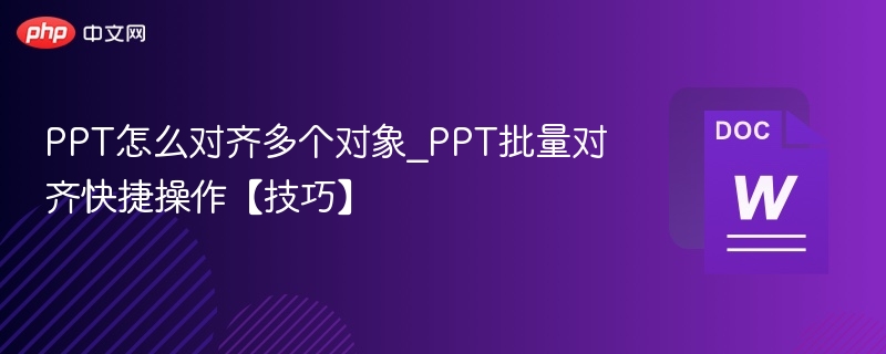 PPT怎么对齐多个对象_PPT批量对齐快捷操作【技巧】