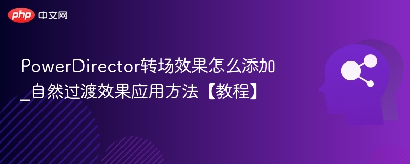 PowerDirector转场效果怎么添加_自然过渡效果应用方法【教程】