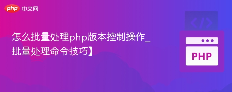 PHP版本批量管理技巧与命令教程
