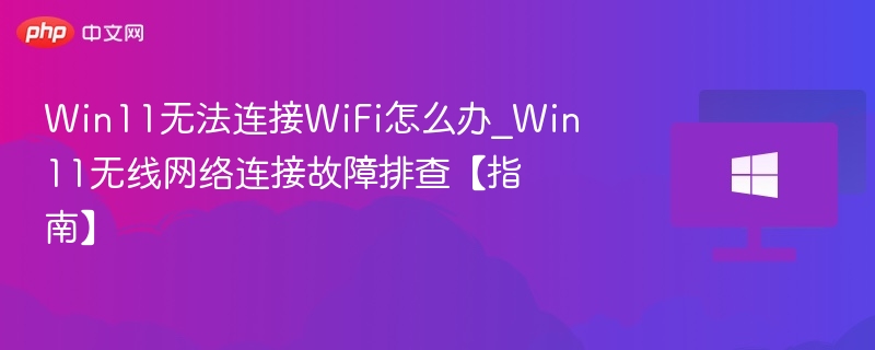 Win11无法连接WiFi怎么办_Win11无线网络连接故障排查【指南】
