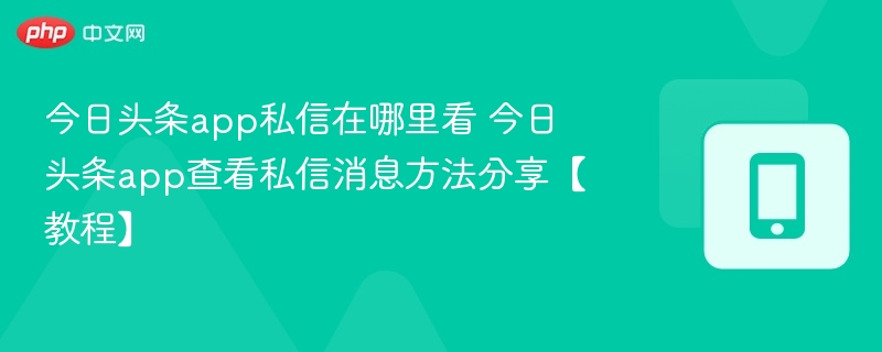 今日头条app私信在哪里看 今日头条app查看私信消息方法分享【教程】
