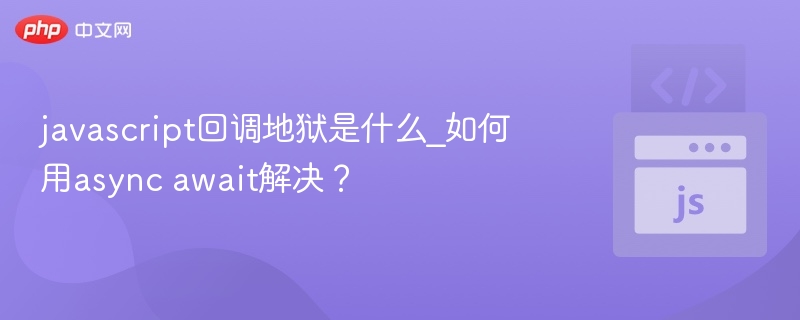 JavaScript回调地狱是什么？如何用async await解决？