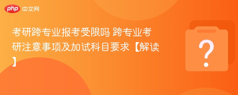 考研跨专业报考受限吗 跨专业考研注意事项及加试科目要求【解读】