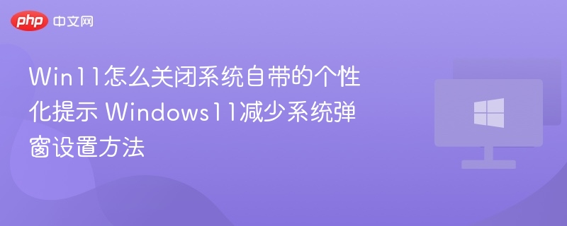 Win11怎么关闭系统自带的个性化提示 Windows11减少系统弹窗设置方法