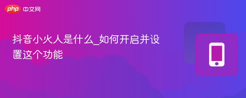 抖音小火人是什么？怎么开启？