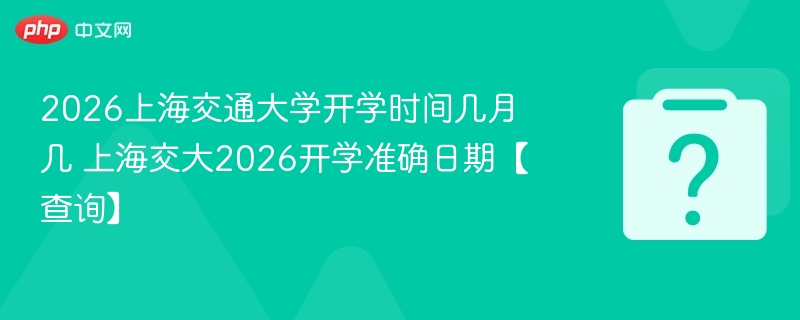 2026上海交通大学开学时间几月几 上海交大2026开学准确日期【查询】