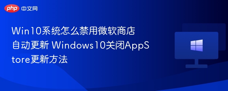 Win10禁用微软商店自动更新技巧