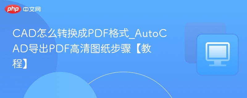 CAD转PDF教程，AutoCAD导出高清方法