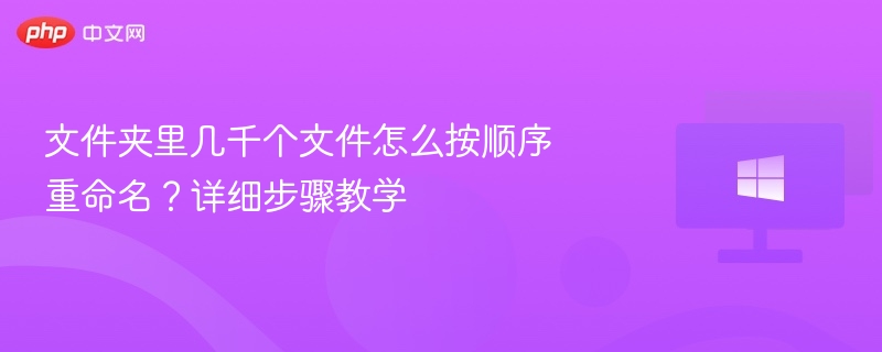 文件夹里几千个文件怎么按顺序重命名?详细步骤教学