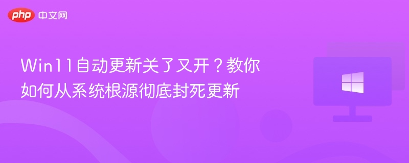 Win11自动更新关了又开?教你如何从系统根源彻底封死更新