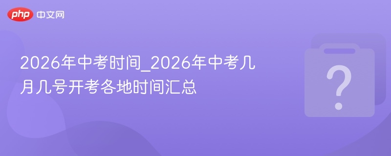 2026年中考时间_2026年中考几月几号开考各地时间汇总