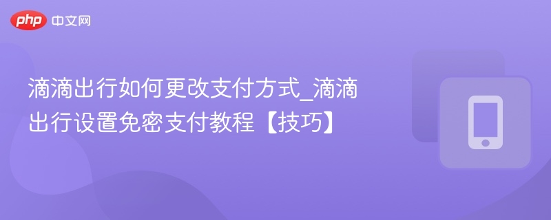 滴滴出行如何更改支付方式_滴滴出行设置免密支付教程【技巧】