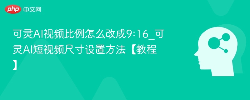可灵AI视频比例怎么改成9:16_可灵AI短视频尺寸设置方法【教程】
